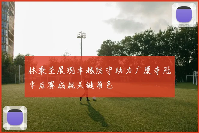 林秉圣展现卓越防守助力广厦夺冠季后赛成就关键角色