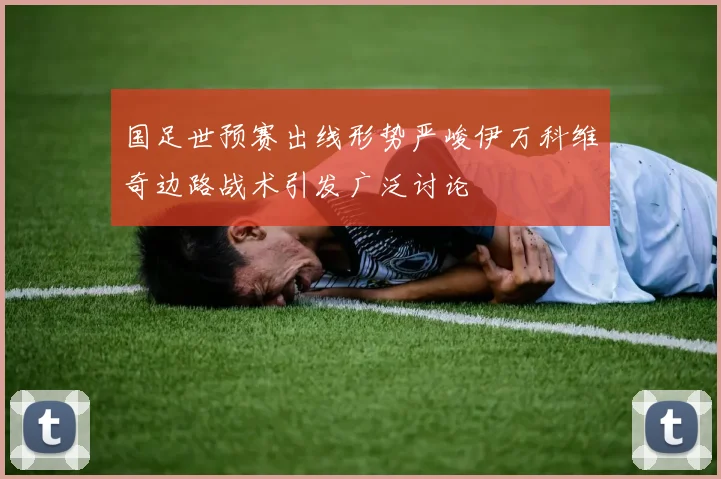 国足世预赛出线形势严峻伊万科维奇边路战术引发广泛讨论