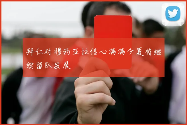 拜仁对穆西亚拉信心满满今夏将继续留队发展